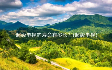 超级电视的寿命有多长？(超级电视)