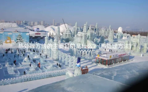 热处理方法的主要目的是什么？(热处理方法)