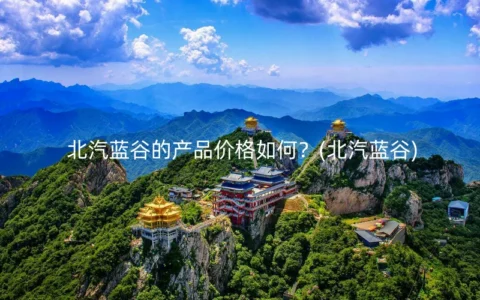 北汽蓝谷的产品价格如何？(北汽蓝谷)