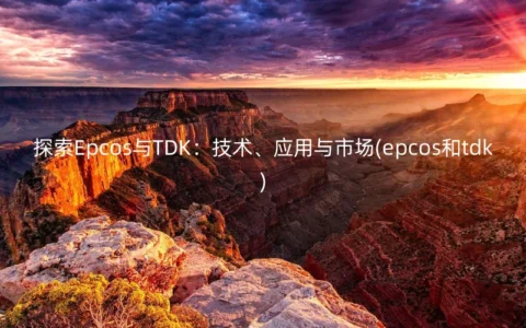 探索Epcos与TDK：技术、应用与市场(epcos和tdk)